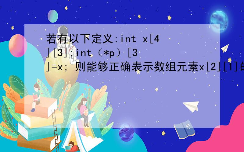 若有以下定义:int x[4][3];int（*p）[3]=x; 则能够正确表示数组元素x[2][1]的表达式是（ ）.）*（（*p+2）[1]）B）（*p+2）+1C）*（*p+7）D）*（*p+2）+1）