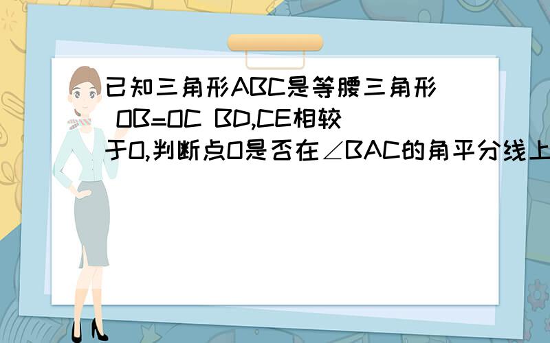 已知三角形ABC是等腰三角形 OB=OC BD,CE相较于O,判断点O是否在∠BAC的角平分线上并说明理由