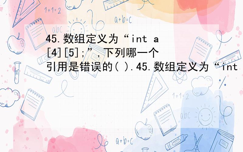 45.数组定义为“int a[4][5];”,下列哪一个引用是错误的( ).45.数组定义为“int a[4][5];”,下列哪一个引用是错误的( ).A、*a B、*(*(a+2)+3) C、&a[2][3] D、++a为什么是D错,A对