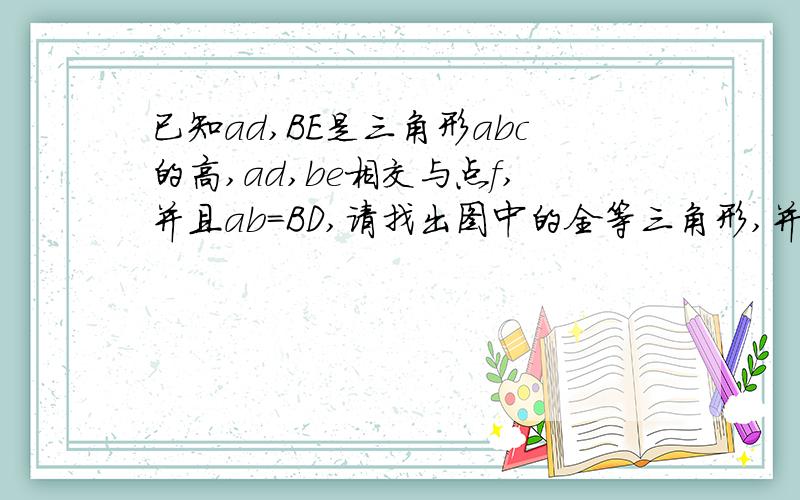 已知ad,BE是三角形abc的高,ad,be相交与点f,并且ab=BD,请找出图中的全等三角形,并说明理由