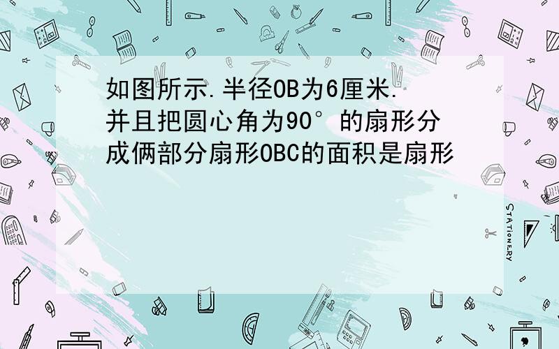 如图所示.半径OB为6厘米.并且把圆心角为90°的扇形分成俩部分扇形OBC的面积是扇形