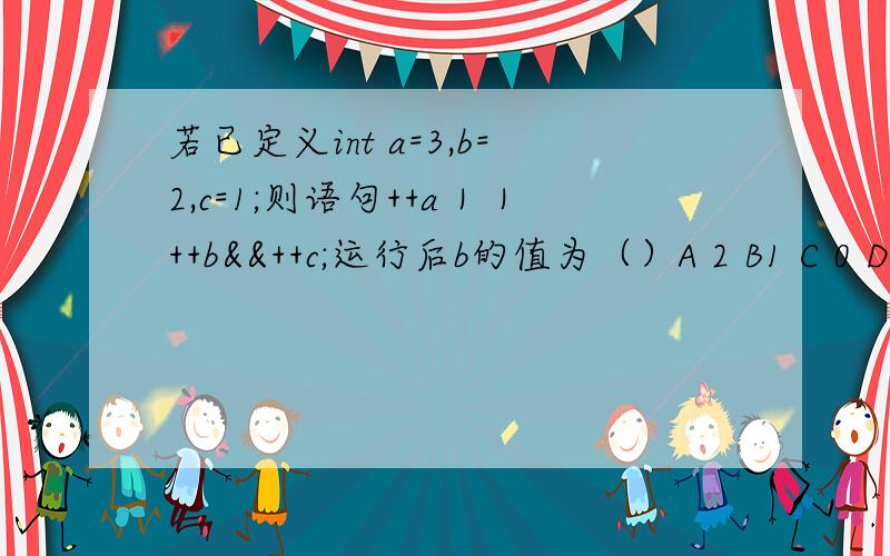 若已定义int a=3,b=2,c=1;则语句++a｜｜++b&&++c;运行后b的值为（）A 2 B1 C 0 D3可不可把运算过程与思路讲清楚一些?