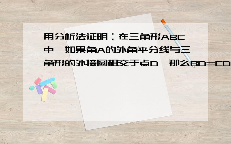 用分析法证明：在三角形ABC中,如果角A的外角平分线与三角形的外接圆相交于点D,那么BD=CD.注意：用分析法!