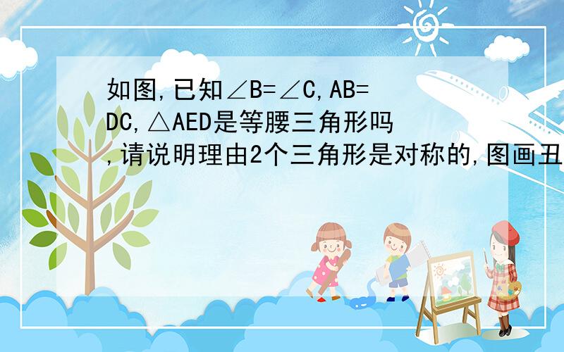 如图,已知∠B=∠C,AB=DC,△AED是等腰三角形吗,请说明理由2个三角形是对称的,图画丑了