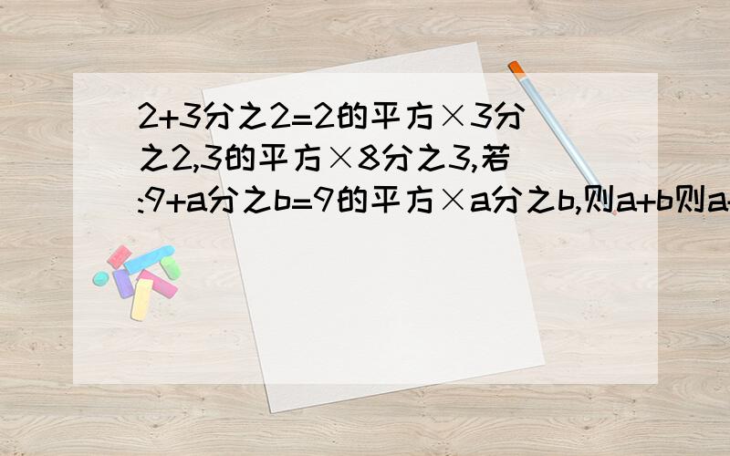 2+3分之2=2的平方×3分之2,3的平方×8分之3,若:9+a分之b=9的平方×a分之b,则a+b则a+b=多少?(要算式!)