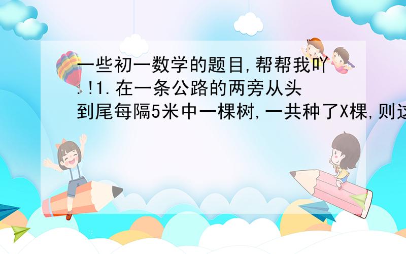 一些初一数学的题目,帮帮我吖.!1.在一条公路的两旁从头到尾每隔5米中一棵树,一共种了X棵,则这条公路的长为    米.2.随便写出一个十位数字与个位数字不相同的两位数,把它的十位数字与个