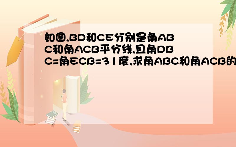 如图,BD和CE分别是角ABC和角ACB平分线,且角DBC=角ECB=31度,求角ABC和角ACB的度数,它们相等吗?我会了，不用麻烦大家了。相等，62°