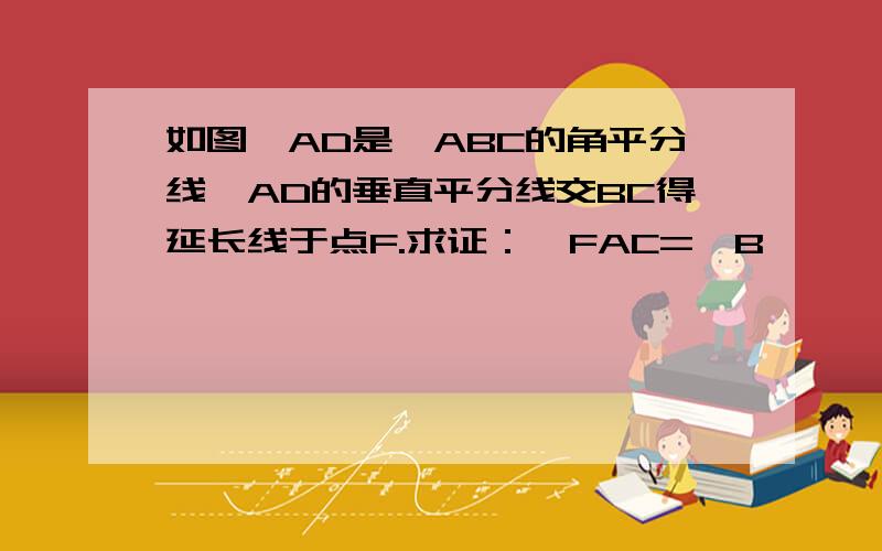 如图,AD是△ABC的角平分线,AD的垂直平分线交BC得延长线于点F.求证：∠FAC=∠B