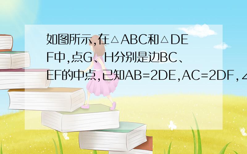 如图所示,在△ABC和△DEF中,点G、H分别是边BC、EF的中点,已知AB=2DE,AC=2DF,∠ABC=∠EDF（1）中线AG与DH的比是多少?（2）△ABC与△DEF的面积比是多少?