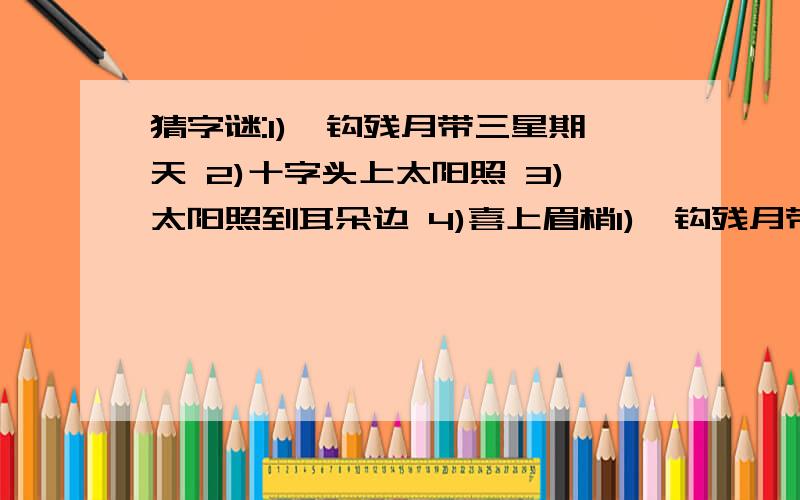 猜字谜:1)一钩残月带三星期天 2)十字头上太阳照 3)太阳照到耳朵边 4)喜上眉梢1)一钩残月带三星.