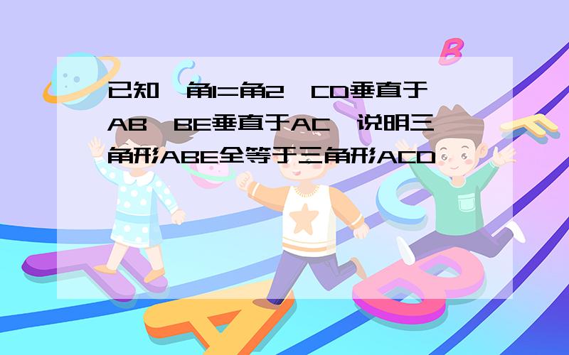 已知,角1=角2,CD垂直于AB,BE垂直于AC,说明三角形ABE全等于三角形ACD