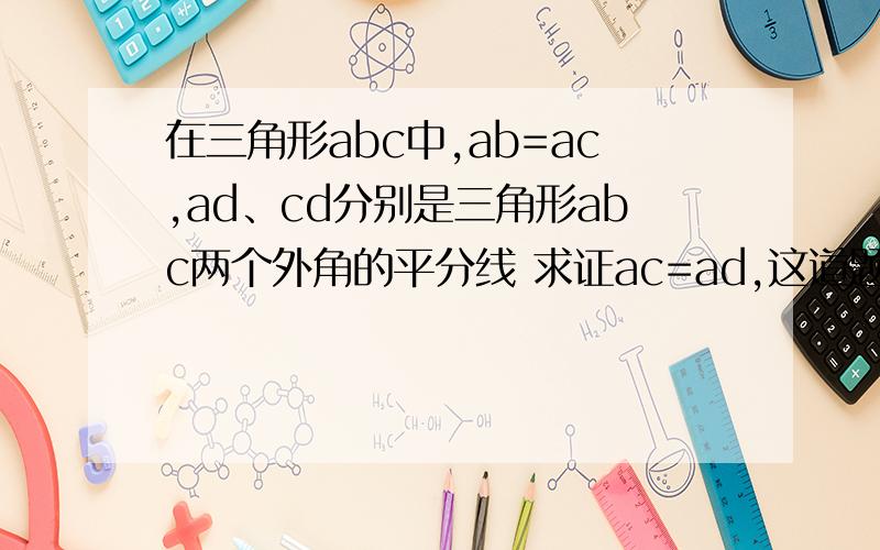 在三角形abc中,ab=ac,ad、cd分别是三角形abc两个外角的平分线 求证ac=ad,这道题的第二问,若角B等于60度求证,四边形abcd是菱形,伟大的人类!