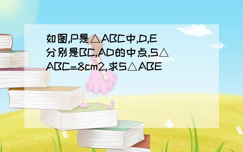 如图,P是△ABC中,D,E分别是BC,AD的中点,S△ABC=8cm2,求S△ABE