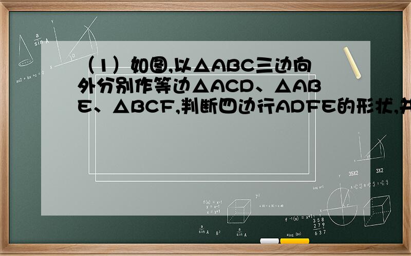 （1）如图,以△ABC三边向外分别作等边△ACD、△ABE、△BCF,判断四边行ADFE的形状,并说明理由.(2)在（1）中,是否存在平行四边形ADFE?若存在,写出△ABC应满足的条件；若不存在,请说明理由.（3）