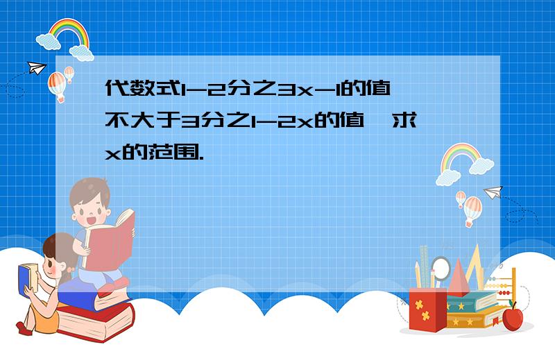 代数式1-2分之3x-1的值不大于3分之1-2x的值,求x的范围.