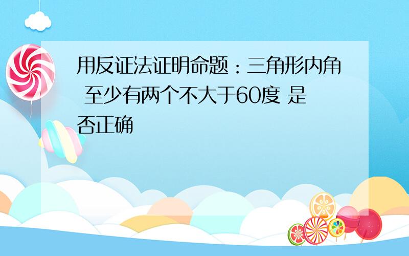 用反证法证明命题：三角形内角 至少有两个不大于60度 是否正确