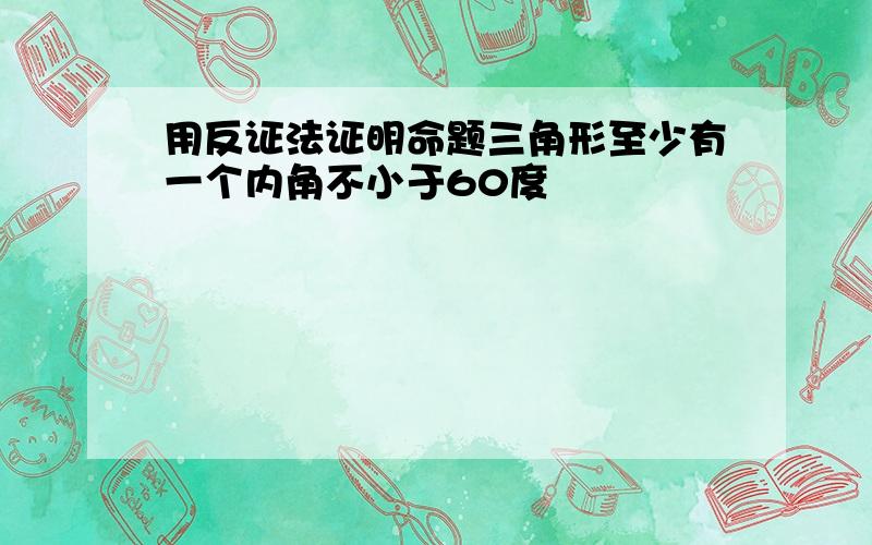 用反证法证明命题三角形至少有一个内角不小于60度