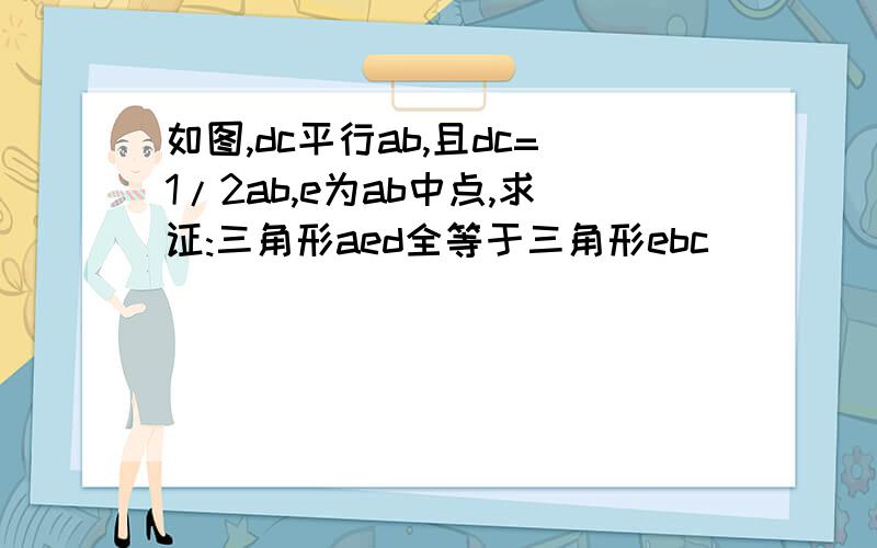 如图,dc平行ab,且dc=1/2ab,e为ab中点,求证:三角形aed全等于三角形ebc