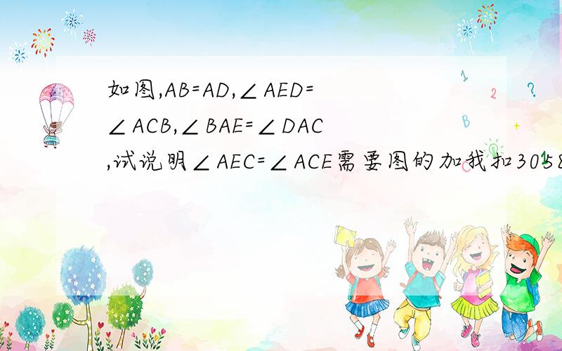 如图,AB=AD,∠AED=∠ACB,∠BAE=∠DAC,试说明∠AEC=∠ACE需要图的加我扣305820567