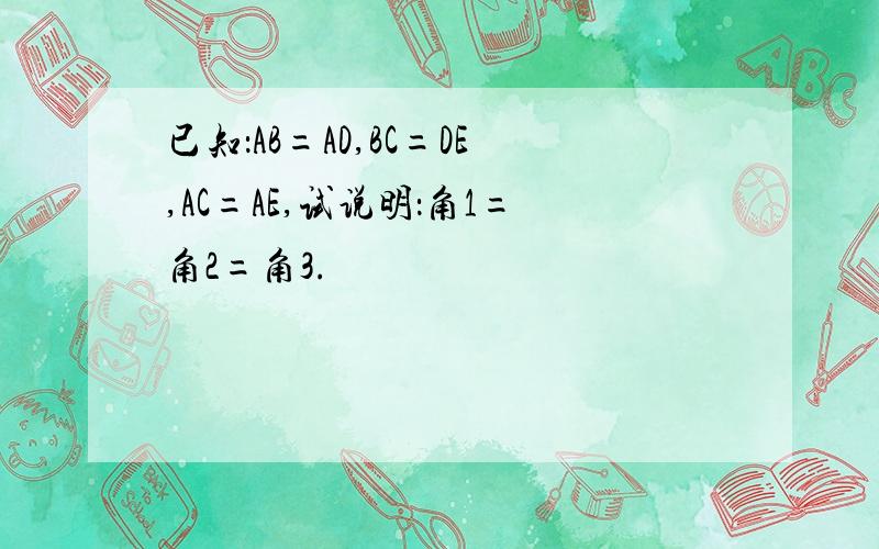 已知：AB=AD,BC=DE,AC=AE,试说明：角1=角2=角3.