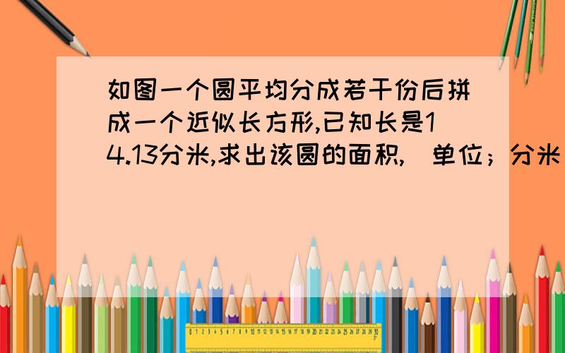 如图一个圆平均分成若干份后拼成一个近似长方形,已知长是14.13分米,求出该圆的面积,（单位；分米）速度!2.一个圆形水桶占地面积是153.86平方厘米，那么底面周长（）厘米。3