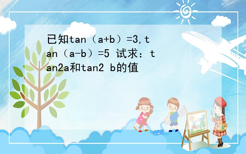 已知tan（a+b）=3,tan（a-b）=5 试求：tan2a和tan2 b的值