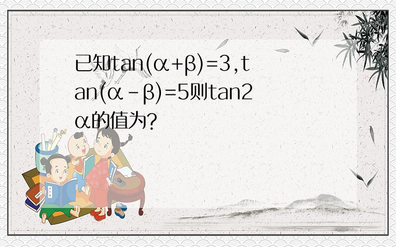 已知tan(α+β)=3,tan(α-β)=5则tan2α的值为?