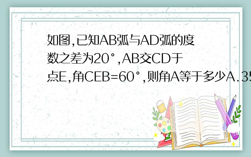 如图,已知AB弧与AD弧的度数之差为20°,AB交CD于点E,角CEB=60°,则角A等于多少A.35°B.40°C.45°D.50°