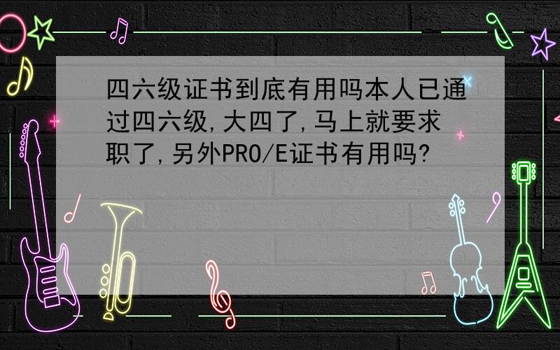 四六级证书到底有用吗本人已通过四六级,大四了,马上就要求职了,另外PRO/E证书有用吗?