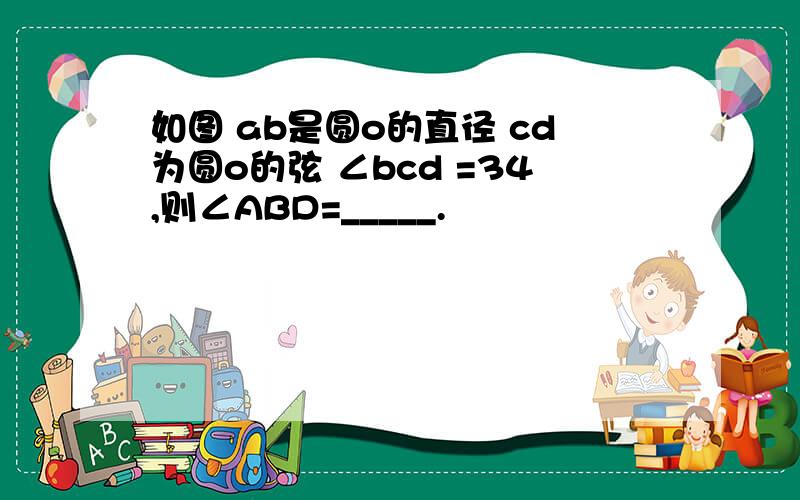 如图 ab是圆o的直径 cd为圆o的弦 ∠bcd =34,则∠ABD=_____.