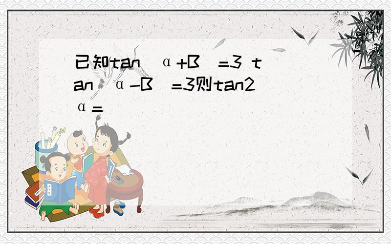 已知tan(α+B)=3 tan(α-B)=3则tan2α=