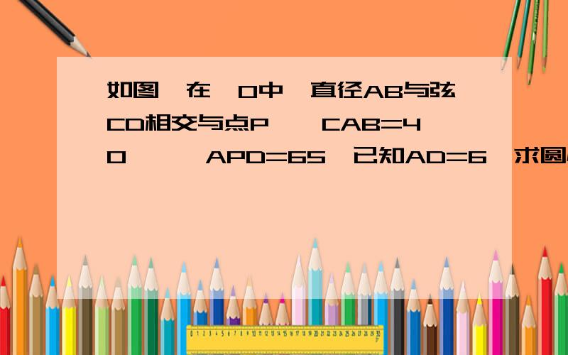 如图,在⊙O中,直径AB与弦CD相交与点P,∠CAB=40°,∠APD=65°已知AD=6,求圆心O到BD的距离.