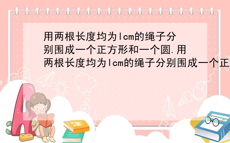 用两根长度均为lcm的绳子分别围成一个正方形和一个圆.用两根长度均为lcm的绳子分别围成一个正方形和一个圆.（1）要使正方形的面积不大于25cm²,绳子l应满怎样的关系式?（2）要使圆的