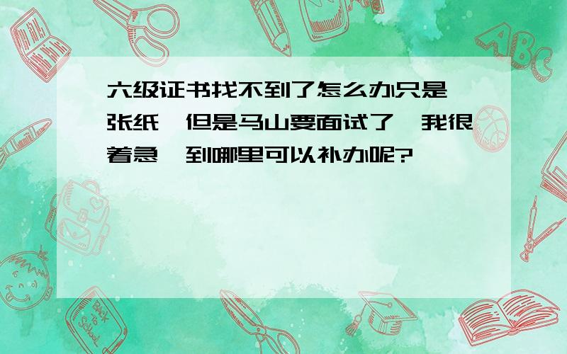 六级证书找不到了怎么办只是一张纸,但是马山要面试了,我很着急,到哪里可以补办呢?