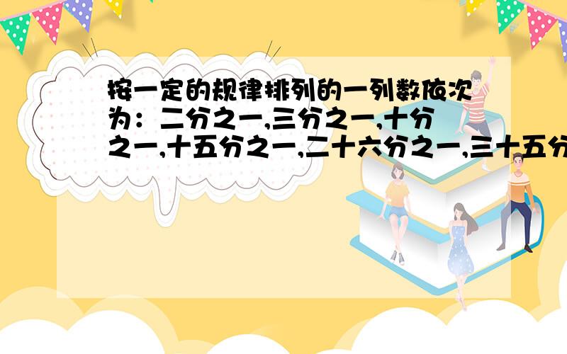 按一定的规律排列的一列数依次为：二分之一,三分之一,十分之一,十五分之一,二十六分之一,三十五分之一……,按此规律排列下去,这列数中的第7个数是（）