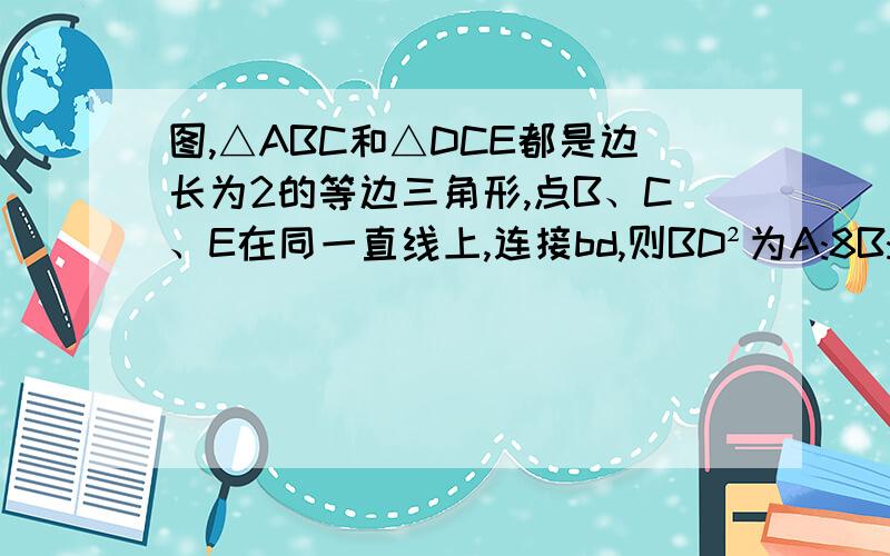 图,△ABC和△DCE都是边长为2的等边三角形,点B、C、E在同一直线上,连接bd,则BD²为A:8B:10C:12D:14