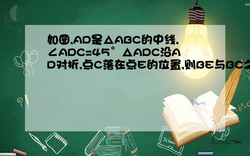 如图,AD是△ABC的中线,∠ADC=45°△ADC沿AD对折,点C落在点E的位置,则BE与BC之间的数量关系是BE与BC之间的数量关系是