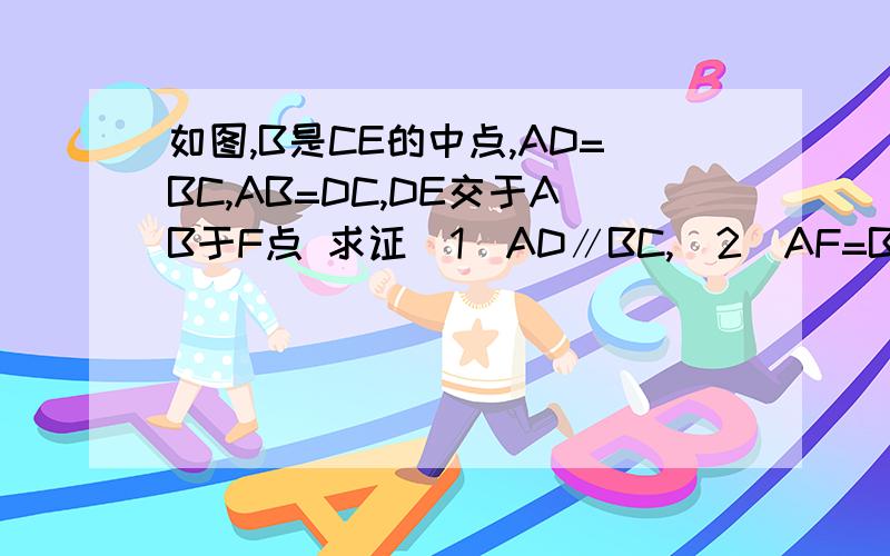 如图,B是CE的中点,AD=BC,AB=DC,DE交于AB于F点 求证（1）AD∥BC,（2）AF=BF