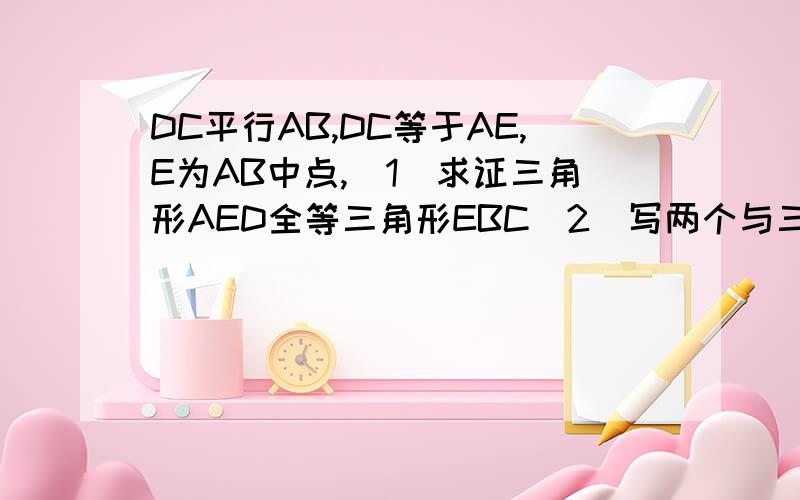 DC平行AB,DC等于AE,E为AB中点,（1）求证三角形AED全等三角形EBC（2）写两个与三角形AED的面积相等的三角形 不需要证明