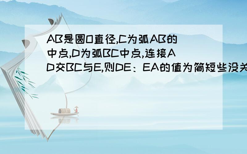 AB是圆O直径,C为弧AB的中点,D为弧BC中点,连接AD交BC与E,则DE：EA的值为简短些没关系,要关键步骤.