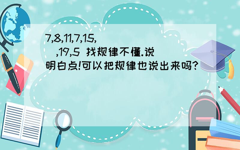 7,8,11,7,15,（ ）,19,5 找规律不懂.说明白点!可以把规律也说出来吗?