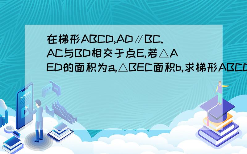 在梯形ABCD,AD∥BC.AC与BD相交于点E,若△AED的面积为a,△BEC面积b,求梯形ABCD的面积