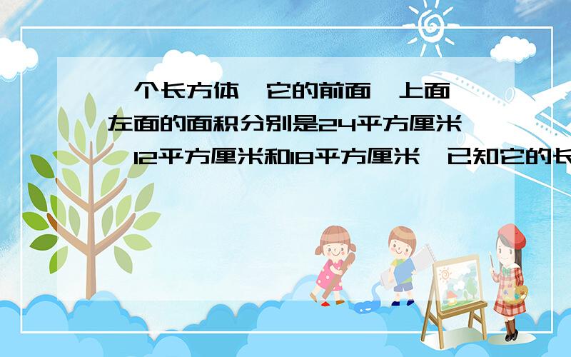 一个长方体,它的前面,上面,左面的面积分别是24平方厘米,12平方厘米和18平方厘米,已知它的长,宽,高都是整厘米数数,这个长方体的体积是多少立方厘米