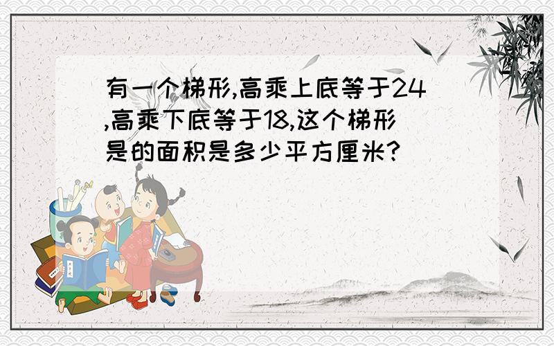 有一个梯形,高乘上底等于24,高乘下底等于18,这个梯形是的面积是多少平方厘米?