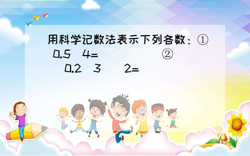 用科学记数法表示下列各数：① 0.5^4= _____② (0.2^3)^2= _____