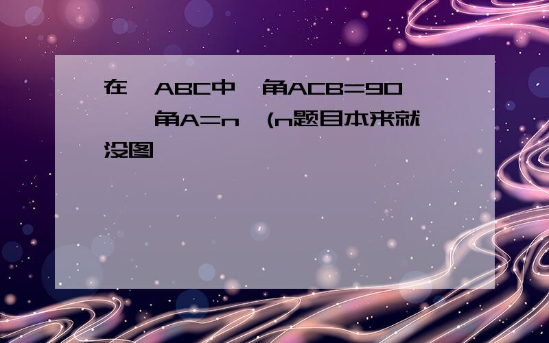 在△ABC中,角ACB=90°,角A=n°(n题目本来就没图