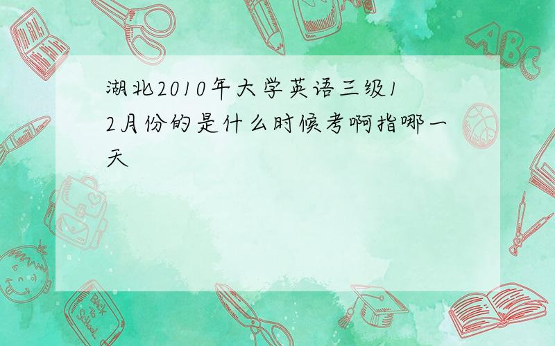 湖北2010年大学英语三级12月份的是什么时候考啊指哪一天