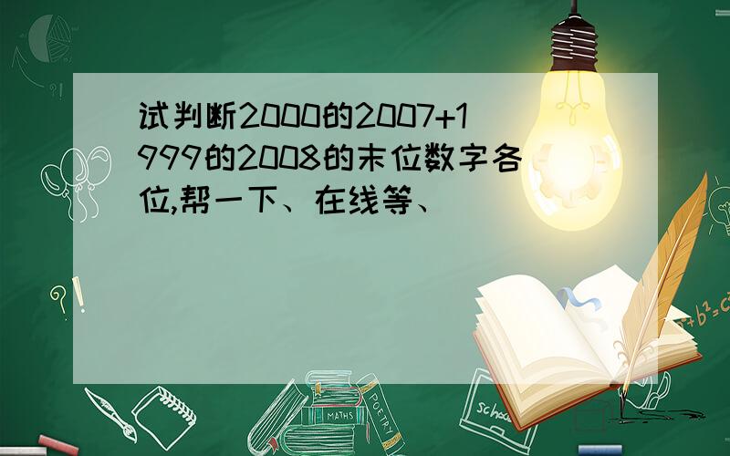 试判断2000的2007+1999的2008的末位数字各位,帮一下、在线等、