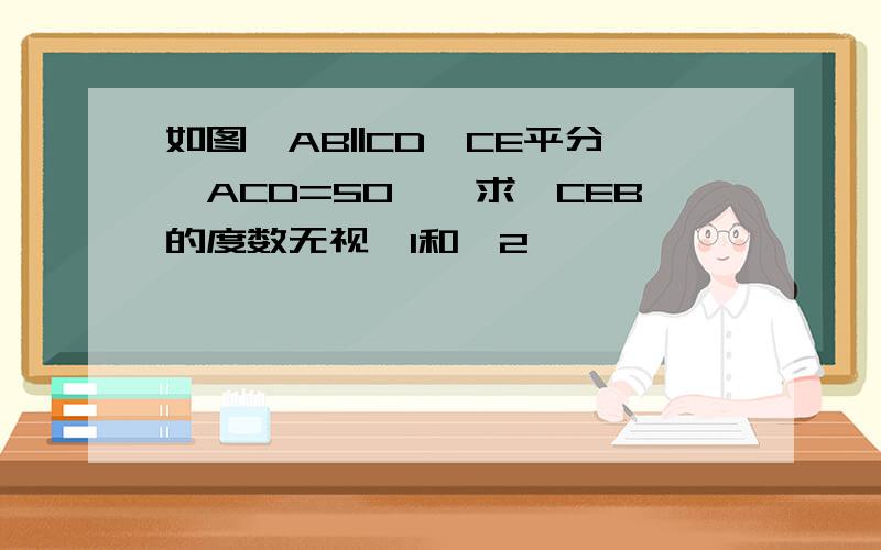 如图,AB||CD,CE平分∠ACD=50°,求∠CEB的度数无视∠1和∠2