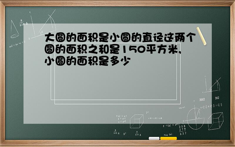 大圆的面积是小圆的直径这两个圆的面积之和是150平方米,小圆的面积是多少